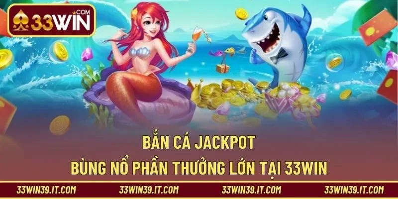 Bắn Cá Jackpot – Bùng Nổ Phần Thưởng Lớn Tại 33WIN